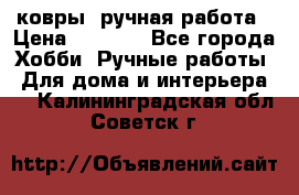 ковры  ручная работа › Цена ­ 2 500 - Все города Хобби. Ручные работы » Для дома и интерьера   . Калининградская обл.,Советск г.